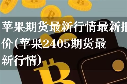 苹果期货最新行情最新报价(苹果2405期货最新行情)_https://www.hbxfywj.com_股票知识_第1张