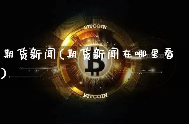 期货新闻(期货新闻在哪里看)_https://www.hbxfywj.com_基金知识_第1张