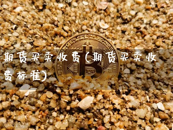 期货买卖收费(期货买卖收费标准)_https://www.hbxfywj.com_证券知识_第1张