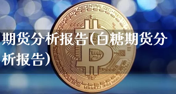 期货分析报告(白糖期货分析报告)_https://www.hbxfywj.com_期货知识_第1张