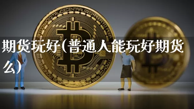 期货玩好(普通人能玩好期货么)_https://www.hbxfywj.com_证券知识_第1张