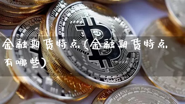 金融期货特点(金融期货特点有哪些)_https://www.hbxfywj.com_基金知识_第1张