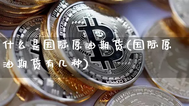 什么是国际原油期货(国际原油期货有几种)_https://www.hbxfywj.com_证券知识_第1张