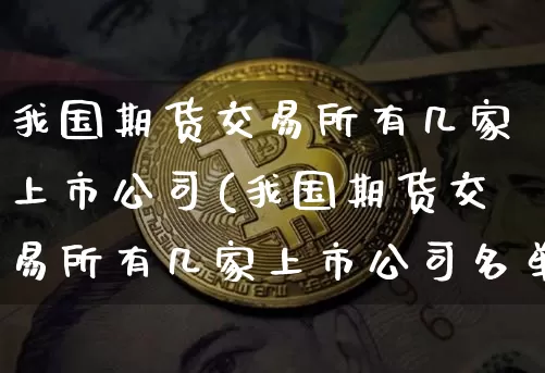 我国期货交易所有几家上市公司(我国期货交易所有几家上市公司名单)_https://www.hbxfywj.com_证券知识_第1张