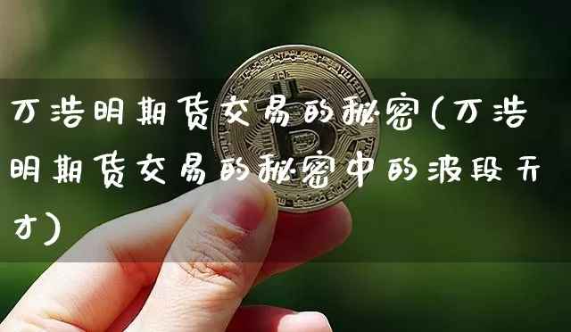 万浩明期货交易的秘密(万浩明期货交易的秘密中的波段天才)_https://www.hbxfywj.com_股票知识_第1张