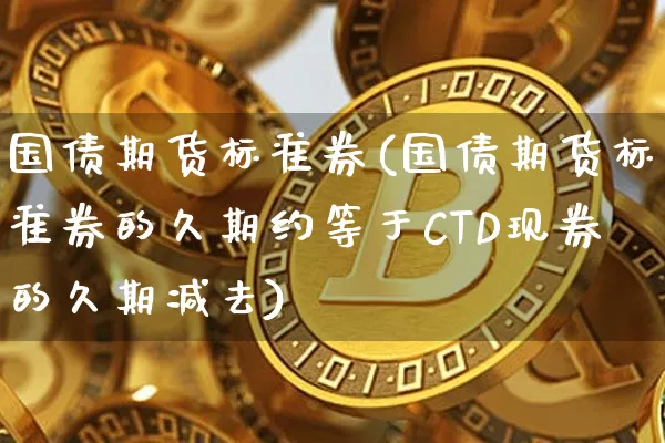 国债期货标准券(国债期货标准券的久期约等于CTD现券的久期减去)_https://www.hbxfywj.com_股票知识_第1张
