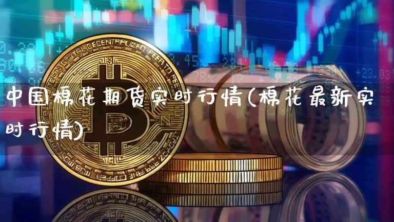 中国棉花期货实时行情(棉花最新实时行情)_https://www.hbxfywj.com_期货知识_第1张