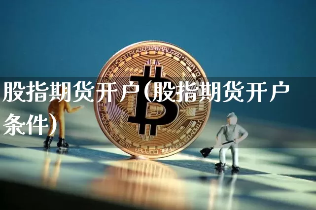 股指期货开户(股指期货开户条件)_https://www.hbxfywj.com_证券知识_第1张