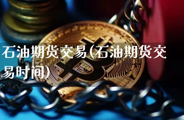石油期货交易(石油期货交易时间)_https://www.hbxfywj.com_基金知识_第1张