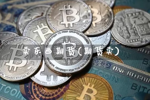 卖东西期货(期货卖)_https://www.hbxfywj.com_期货知识_第1张