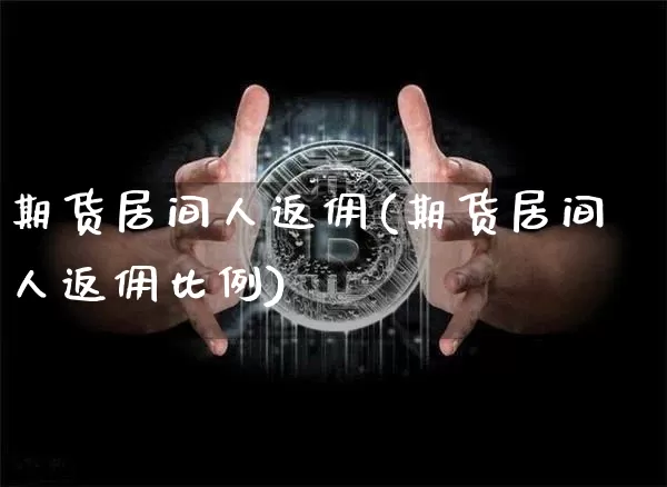期货居间人返佣(期货居间人返佣比例)_https://www.hbxfywj.com_期货知识_第1张