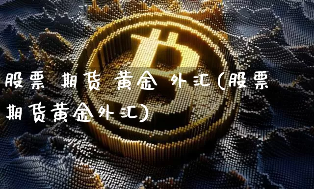 股票 期货 黄金 外汇(股票期货黄金外汇)_https://www.hbxfywj.com_基金知识_第1张