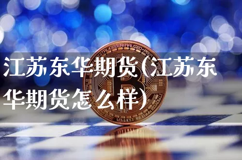 江苏东华期货(江苏东华期货怎么样)_https://www.hbxfywj.com_期货知识_第1张