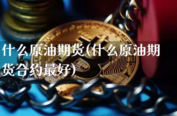 什么原油期货(什么原油期货合约最好)_https://www.hbxfywj.com_股票知识_第1张