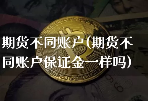 期货不同账户(期货不同账户保证金一样吗)_https://www.hbxfywj.com_证券知识_第1张