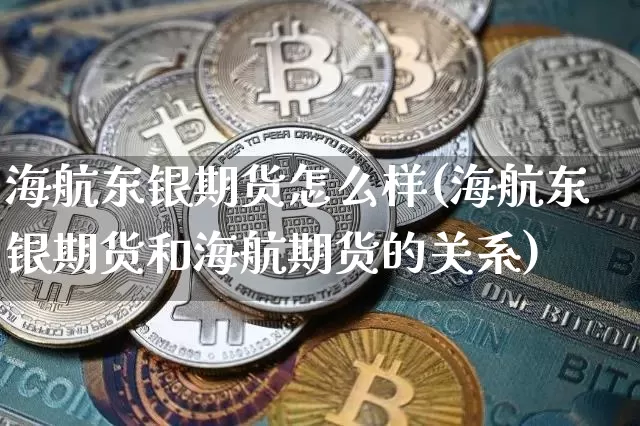 海航东银期货怎么样(海航东银期货和海航期货的关系)_https://www.hbxfywj.com_基金知识_第1张