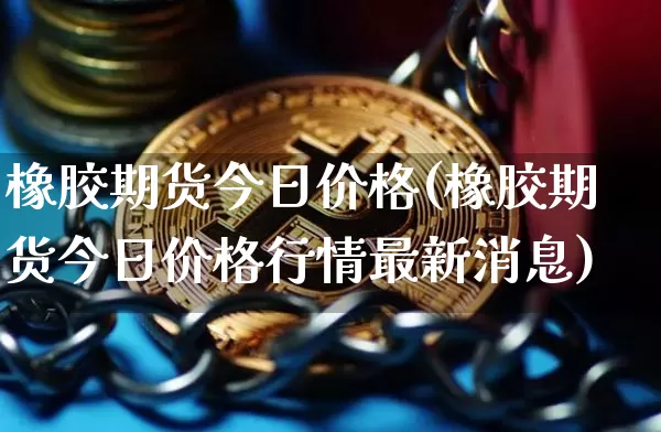 橡胶期货今日价格(橡胶期货今日价格行情最新消息)_https://www.hbxfywj.com_证券知识_第1张