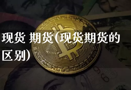 现货 期货(现货期货的区别)_https://www.hbxfywj.com_证券知识_第1张