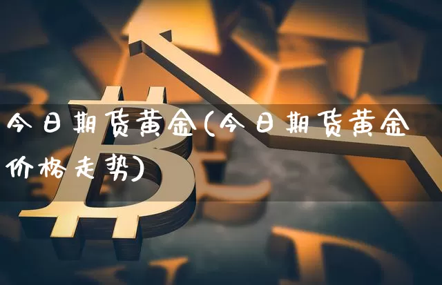 今日期货黄金(今日期货黄金价格走势)_https://www.hbxfywj.com_基金知识_第1张