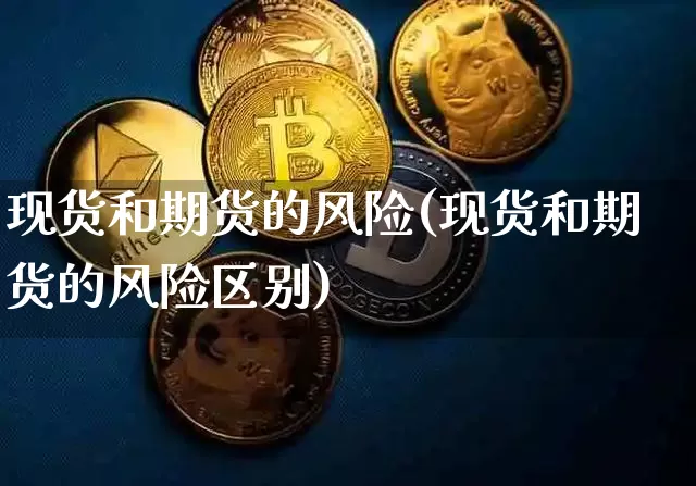 现货和期货的风险(现货和期货的风险区别)_https://www.hbxfywj.com_基金知识_第1张