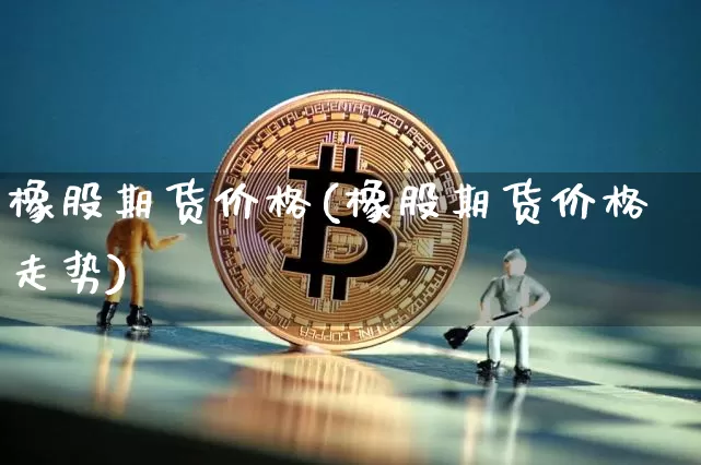 橡股期货价格(橡股期货价格走势)_https://www.hbxfywj.com_基金知识_第1张