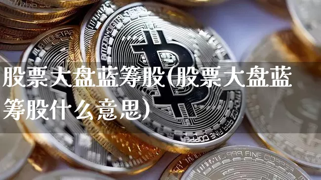 股票大盘蓝筹股(股票大盘蓝筹股什么意思)_https://www.hbxfywj.com_期货知识_第1张