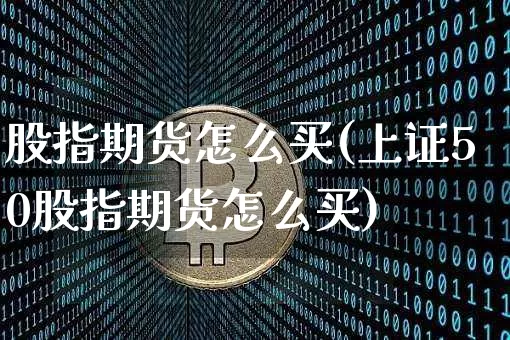 股指期货怎么买(上证50股指期货怎么买)_https://www.hbxfywj.com_基金知识_第1张