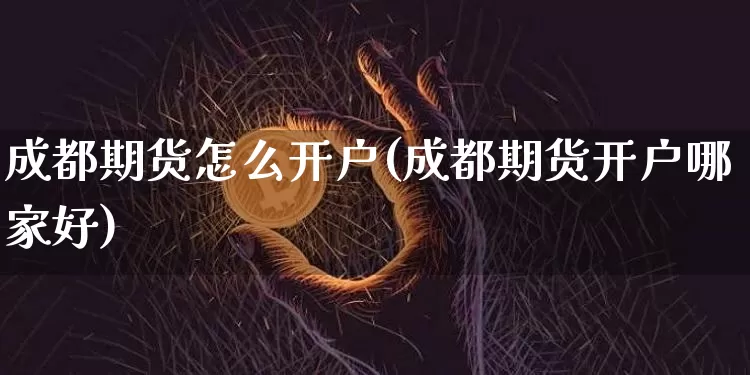 成都期货怎么开户(成都期货开户哪家好)_https://www.hbxfywj.com_基金知识_第1张