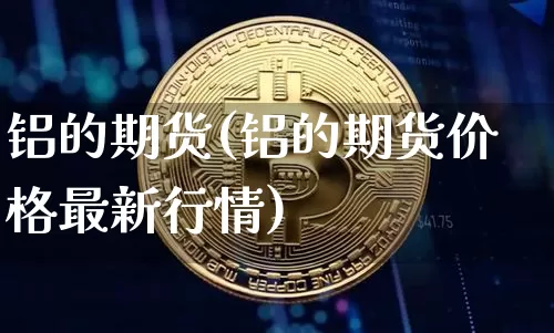 铝的期货(铝的期货价格最新行情)_https://www.hbxfywj.com_证券知识_第1张