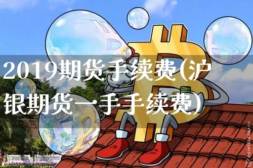 2019期货手续费(沪银期货一手手续费)_https://www.hbxfywj.com_证券知识_第1张
