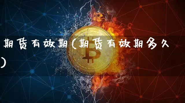 期货有效期(期货有效期多久)_https://www.hbxfywj.com_基金知识_第1张