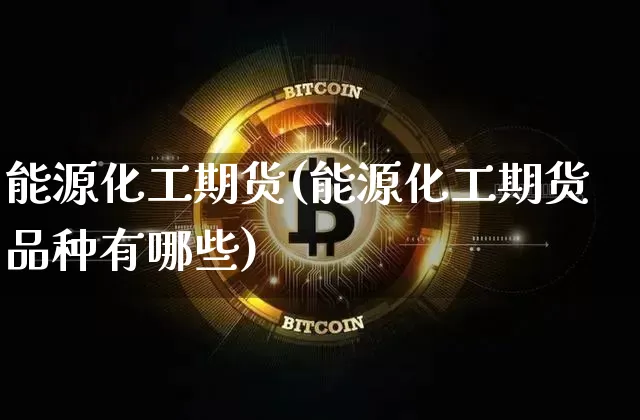 能源化工期货(能源化工期货品种有哪些)_https://www.hbxfywj.com_股票知识_第1张