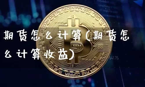 期货怎么计算(期货怎么计算收益)_https://www.hbxfywj.com_股票知识_第1张