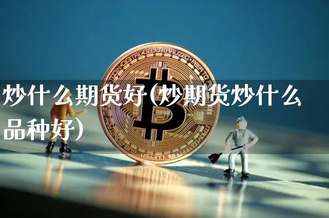 炒什么期货好(炒期货炒什么品种好)_https://www.hbxfywj.com_期货知识_第1张