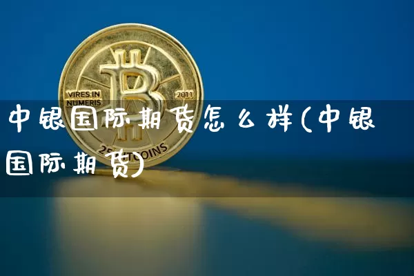 中银国际期货怎么样(中银国际期货)_https://www.hbxfywj.com_期货知识_第1张