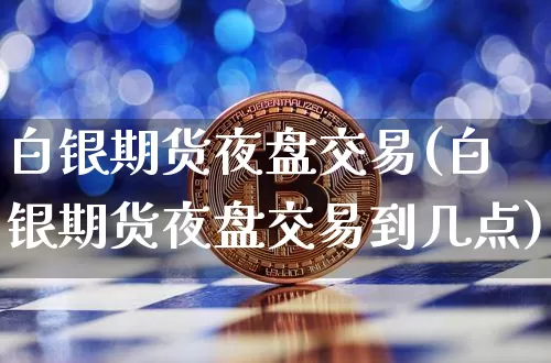 白银期货夜盘交易(白银期货夜盘交易到几点)_https://www.hbxfywj.com_期货知识_第1张