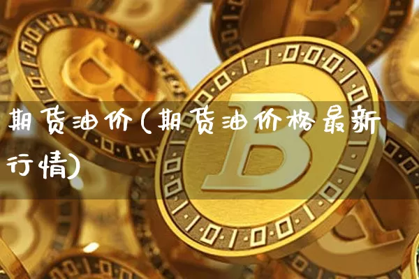 期货油价(期货油价格最新行情)_https://www.hbxfywj.com_证券知识_第1张