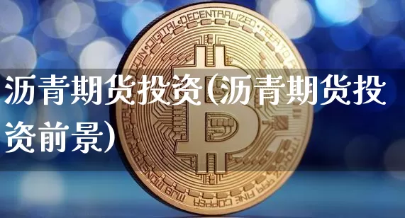 沥青期货投资(沥青期货投资前景)_https://www.hbxfywj.com_基金知识_第1张