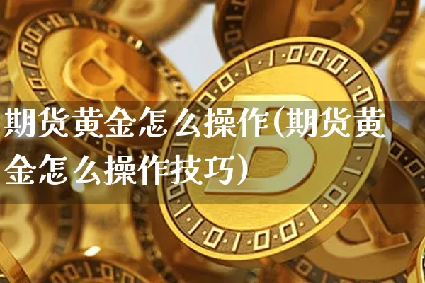 期货黄金怎么操作(期货黄金怎么操作技巧)_https://www.hbxfywj.com_期货知识_第1张