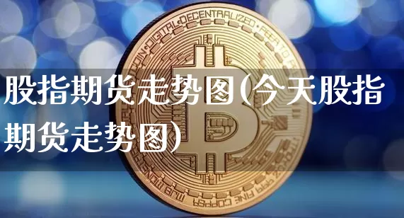 股指期货走势图(今天股指期货走势图)_https://www.hbxfywj.com_基金知识_第1张
