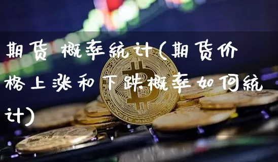期货 概率统计(期货价格上涨和下跌概率如何统计)_https://www.hbxfywj.com_证券知识_第1张