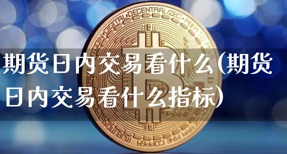 期货日内交易看什么(期货日内交易看什么指标)_https://www.hbxfywj.com_基金知识_第1张