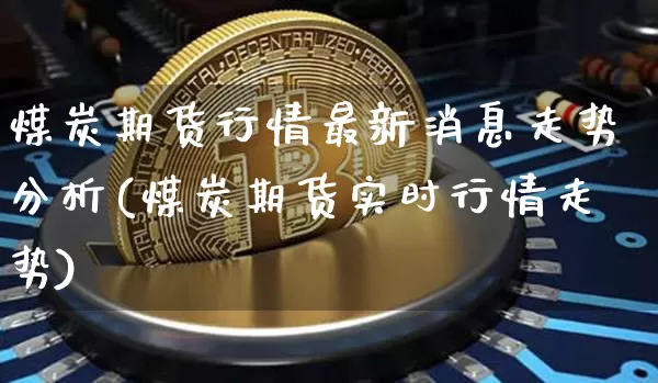 煤炭期货行情最新消息走势分析(煤炭期货实时行情走势)_https://www.hbxfywj.com_股票知识_第1张