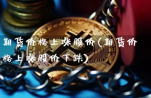 期货价格上涨股价(期货价格上涨股价下跌)_https://www.hbxfywj.com_股票知识_第1张
