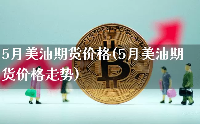 5月美油期货价格(5月美油期货价格走势)_https://www.hbxfywj.com_基金知识_第1张