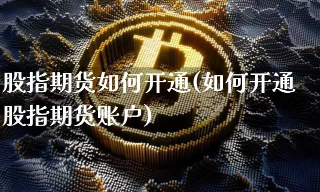 股指期货如何开通(如何开通股指期货账户)_https://www.hbxfywj.com_股票知识_第1张