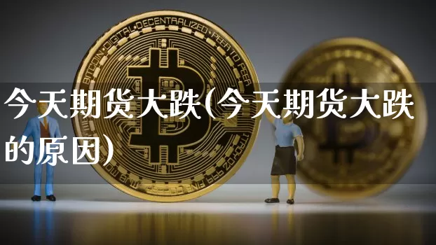 今天期货大跌(今天期货大跌的原因)_https://www.hbxfywj.com_期货知识_第1张