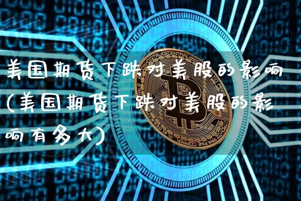 美国期货下跌对美股的影响(美国期货下跌对美股的影响有多大)_https://www.hbxfywj.com_基金知识_第1张