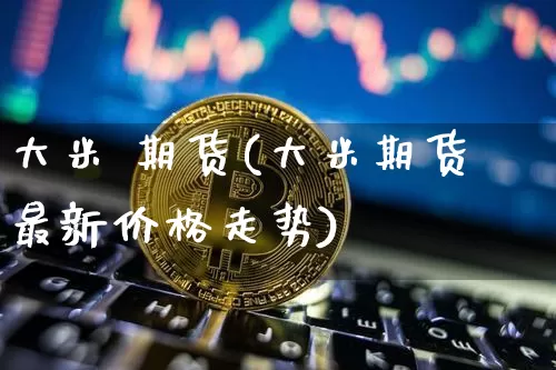 大米 期货(大米期货最新价格走势)_https://www.hbxfywj.com_基金知识_第1张