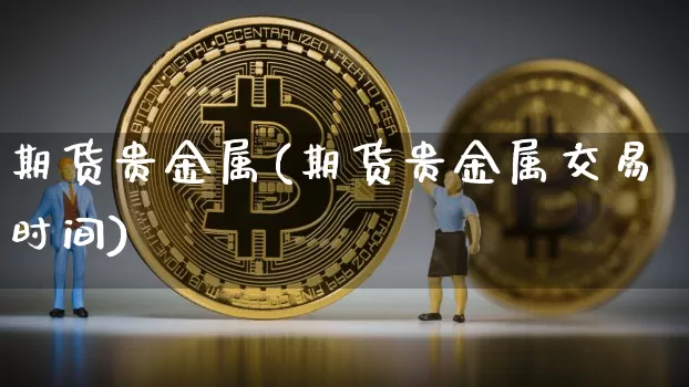 期货贵金属(期货贵金属交易时间)_https://www.hbxfywj.com_期货知识_第1张